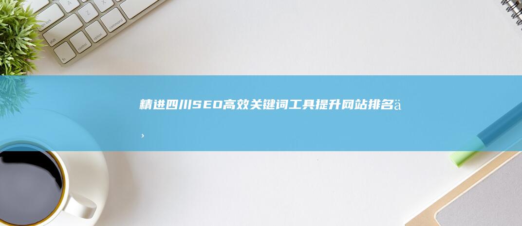 精进四川SEO：高效关键词工具提升网站排名与流量