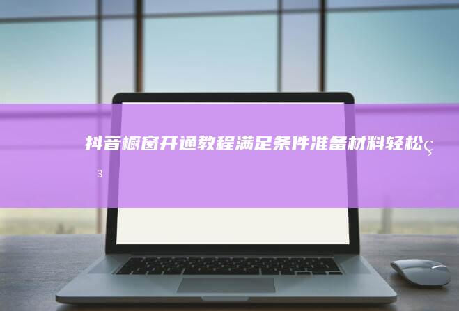 抖音橱窗开通教程：满足条件、准备材料、轻松申请