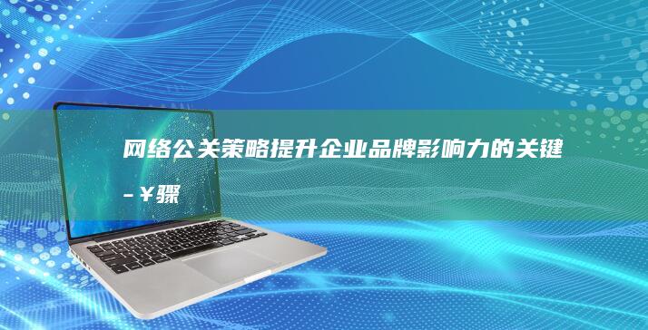 网络公关策略：提升企业品牌影响力的关键步骤