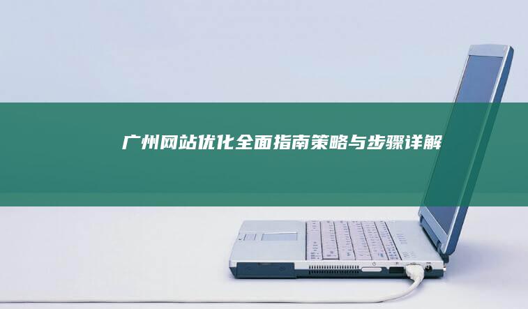 广州网站优化全面指南：策略与步骤详解